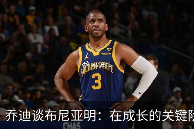 乔迪谈布尼亚明：在成长的关键阶段，不建议媒体过多曝光他