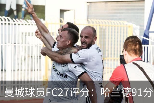 曼城球员FC27评分：哈兰德91分最高，多纳鲁马89、鲁本87