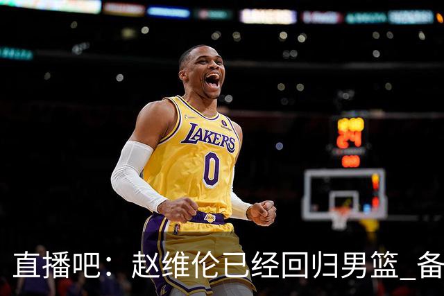 直播吧：赵维伦已经回归男篮 备战世预赛