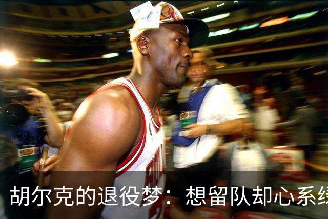 胡尔克的退役梦：想留队却心系绿茵场