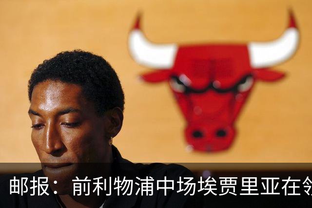 邮报：前利物浦中场埃贾里亚在领英上寻找新东家